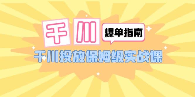 千川-爆单实战指南：千川投放保姆级实战课（22节课时）网创吧-网创项目资源站-副业项目-创业项目-搞钱项目创业吧
