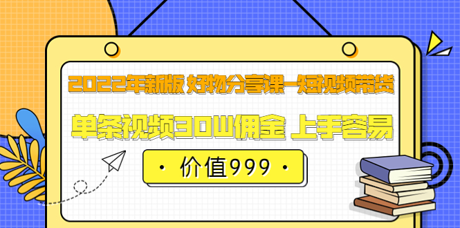2022年新版 好物分享课-短视频带货：单条视频30W佣金 上手容易（价值999）网创吧-网创项目资源站-副业项目-创业项目-搞钱项目创业吧
