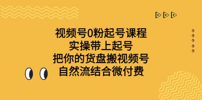 视频号0粉起号课程 实操带上起号 把你的货盘搬视频号 自然流结合微付费网创吧-网创项目资源站-副业项目-创业项目-搞钱项目创业吧