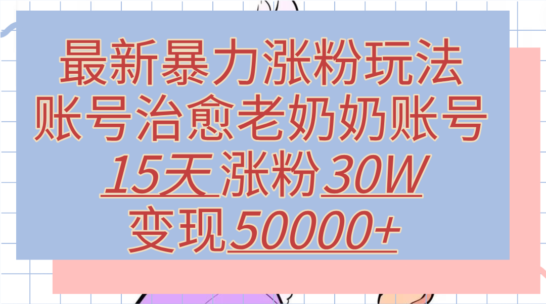 最新暴力涨粉玩法，治愈老奶奶账号，15天涨粉30W，变现50000+【揭秘】网创吧-网创项目资源站-副业项目-创业项目-搞钱项目创业吧