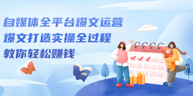 自媒体全平台爆文运营，爆文打造实操全过程【视频课程】网创吧-网创项目资源站-副业项目-创业项目-搞钱项目创业吧