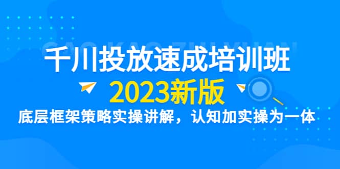 千川投放速成培训班【2023新版】底层框架策略实操讲解，认知加实操为一体网创吧-网创项目资源站-副业项目-创业项目-搞钱项目创业吧