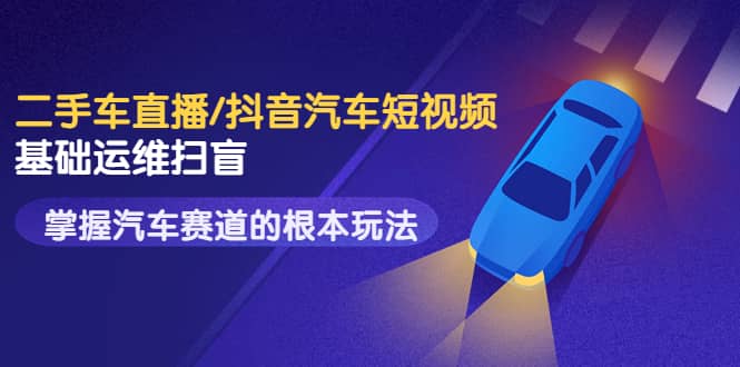 二手车直播/抖音汽车短视频基础运维扫盲，掌握汽车赛道的根本玩法网创吧-网创项目资源站-副业项目-创业项目-搞钱项目创业吧