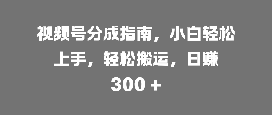 视频号分成指南，小白轻松上手，轻松搬运，日赚 300 +网创吧-网创项目资源站-副业项目-创业项目-搞钱项目创业吧