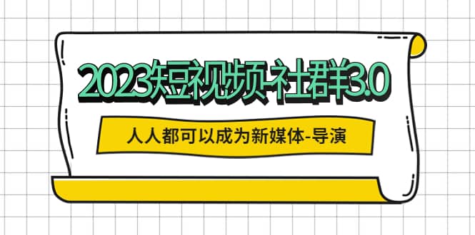 2023短视频-社群3.0，人人都可以成为新媒体-导演 (包含内部社群直播课全套)网创吧-网创项目资源站-副业项目-创业项目-搞钱项目创业吧