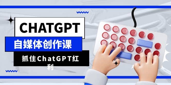 ChatGPT自媒体创作课，抓住ChatGPT红利，助你创作效率提升10倍网创吧-网创项目资源站-副业项目-创业项目-搞钱项目创业吧
