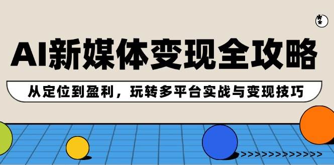 AI新媒体变现全攻略：从定位到盈利，玩转多平台实战与变现技巧网创吧-网创项目资源站-副业项目-创业项目-搞钱项目创业吧