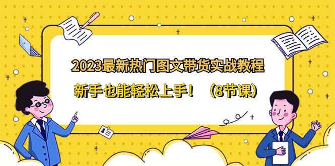 2023最新热门-图文带货实战教程，新手也能轻松上手！（8节课）网创吧-网创项目资源站-副业项目-创业项目-搞钱项目创业吧