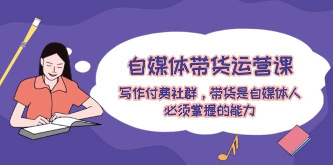 自媒体带货运营课：写作付费社群，带货是自媒体人必须掌握的能力网创吧-网创项目资源站-副业项目-创业项目-搞钱项目创业吧