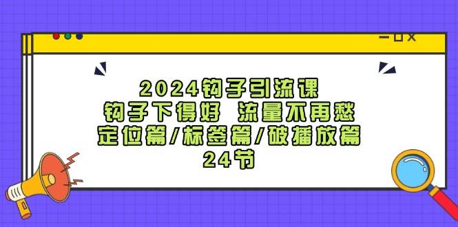2024钩子·引流课：钩子下得好 流量不再愁，定位篇/标签篇/破播放篇/24节网创吧-网创项目资源站-副业项目-创业项目-搞钱项目创业吧