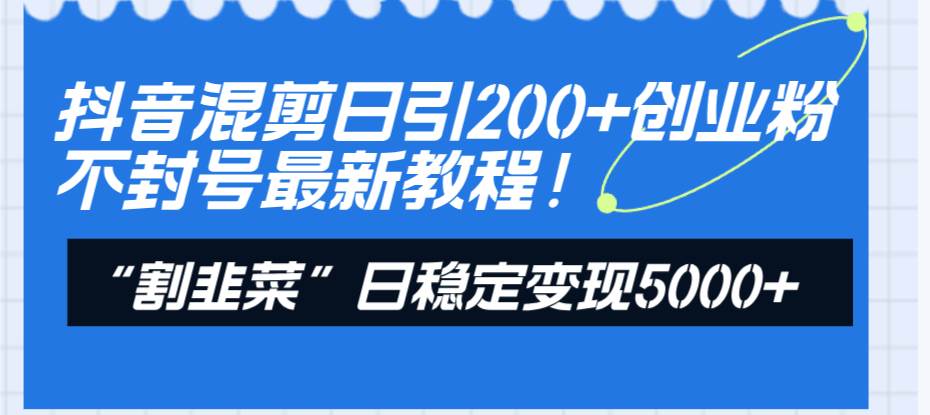 抖音混剪日引200+创业粉不封号最新教程！“割韭菜”日稳定变现5000+！网创吧-网创项目资源站-副业项目-创业项目-搞钱项目创业吧