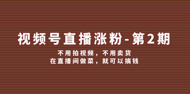 视频号/直播涨粉-第2期，不用拍视频，不用卖货，在直播间做菜，就可以搞钱网创吧-网创项目资源站-副业项目-创业项目-搞钱项目创业吧