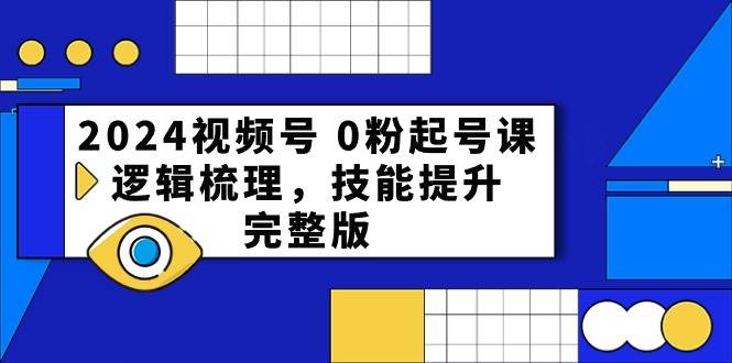 2024视频号 0粉起号课，逻辑梳理，技能提升，完整版网创吧-网创项目资源站-副业项目-创业项目-搞钱项目创业吧