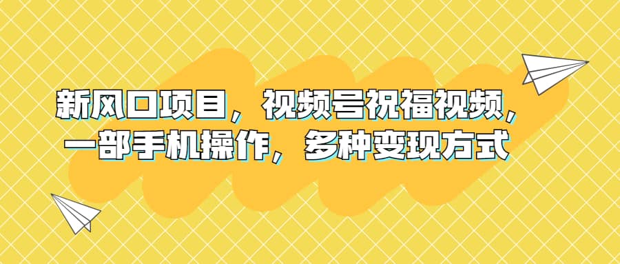 新风口项目，视频号祝福视频，一部手机操作，多种变现方式网创吧-网创项目资源站-副业项目-创业项目-搞钱项目创业吧