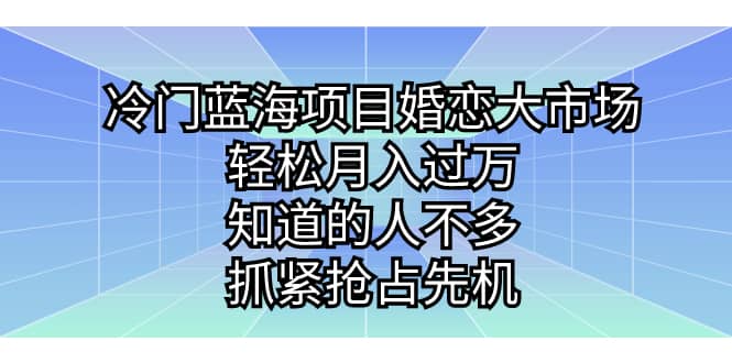 冷门蓝海项目婚恋大市场，轻松月入过万，知道的人不多，抓紧抢占先机网创吧-网创项目资源站-副业项目-创业项目-搞钱项目创业吧
