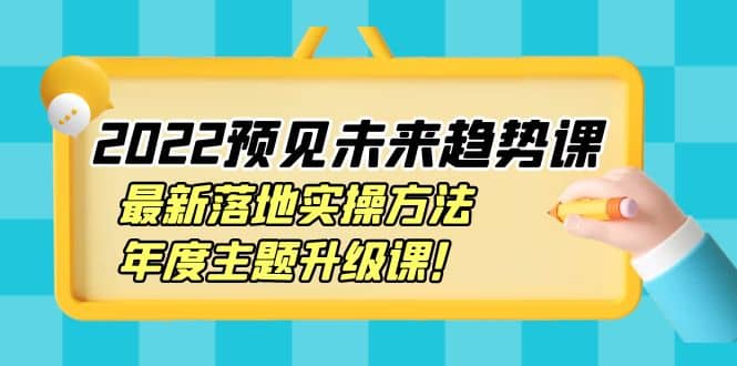 2022预见未来趋势课：最新落地实操方法，年度主题升级课网创吧-网创项目资源站-副业项目-创业项目-搞钱项目创业吧