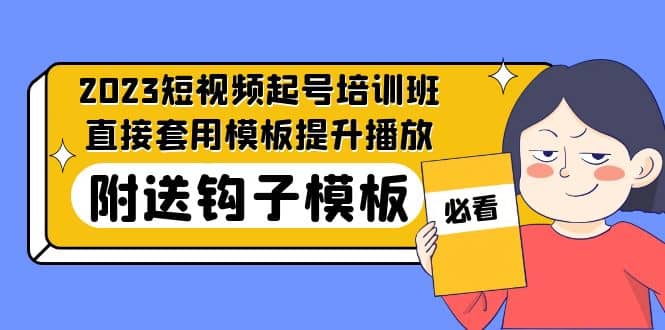 2023最新短视频起号培训班：直接套用模板提升播放，附送钩子模板-31节课网创吧-网创项目资源站-副业项目-创业项目-搞钱项目创业吧