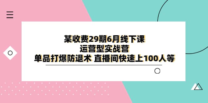 某收费29期6月线下课-运营型实战营 单品打爆防退术 直播间快速上100人等网创吧-网创项目资源站-副业项目-创业项目-搞钱项目创业吧