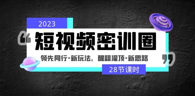 2023短视频密训圈：领先同行·新玩法，醒翻灌顶·新思路（28节课时）网创吧-网创项目资源站-副业项目-创业项目-搞钱项目创业吧