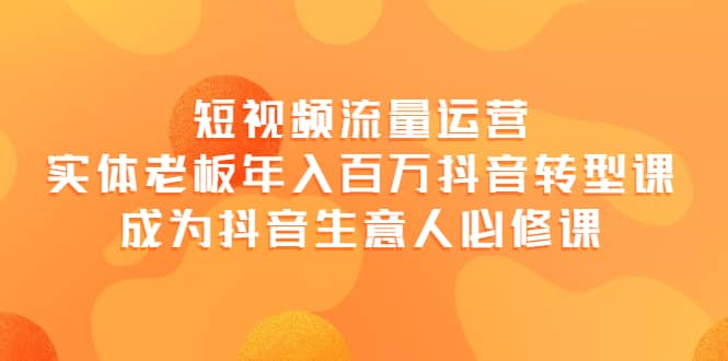 短视频流量运营，实体老板年入百万-抖音转型课，成为抖音生意人的必修课网创吧-网创项目资源站-副业项目-创业项目-搞钱项目创业吧