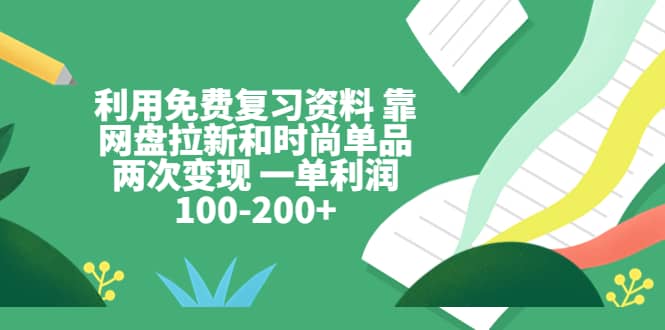 利用免费复习资料 靠网盘拉新和时尚单品两次变现 一单利润100-200+网创吧-网创项目资源站-副业项目-创业项目-搞钱项目创业吧