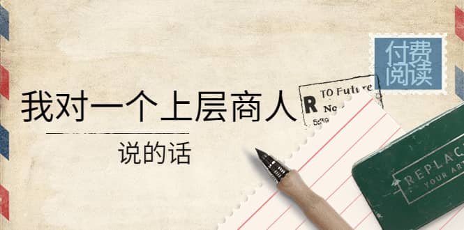 某公众号付费阅读：我对一个上层商人说的话网创吧-网创项目资源站-副业项目-创业项目-搞钱项目创业吧