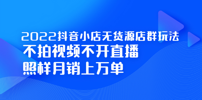 2022抖音小店无货源店群玩法，不拍视频不开直播照样月销上万单网创吧-网创项目资源站-副业项目-创业项目-搞钱项目创业吧