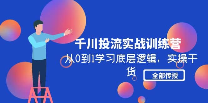 千川投流实战训练营：从0到1学习底层逻辑，实操干货全部传授(无水印)网创吧-网创项目资源站-副业项目-创业项目-搞钱项目创业吧