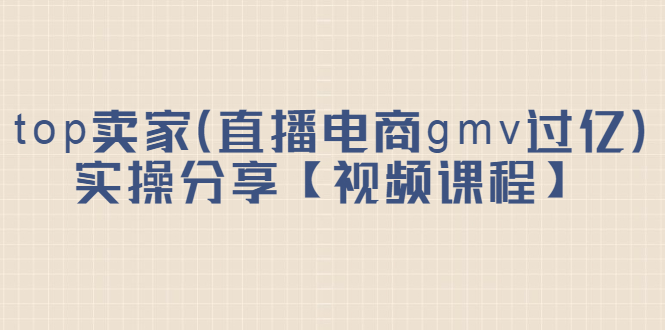 top卖家（直播电商gmv过亿）实操分享【视频课程】网创吧-网创项目资源站-副业项目-创业项目-搞钱项目创业吧