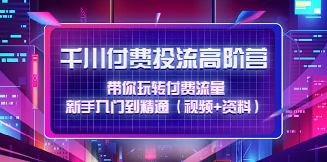 千川付费投流高阶训练营：带你玩转付费流量，新手入门到精通（视频+资料）网创吧-网创项目资源站-副业项目-创业项目-搞钱项目创业吧