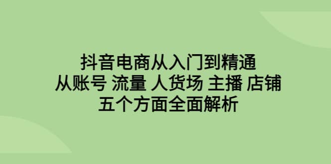 抖音电商从入门到精通，从账号 流量 人货场 主播 店铺五个方面全面解析网创吧-网创项目资源站-副业项目-创业项目-搞钱项目创业吧