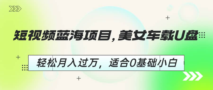 短视频蓝海项目，美女车载U盘，轻松月入过万，适合0基础小白网创吧-网创项目资源站-副业项目-创业项目-搞钱项目创业吧