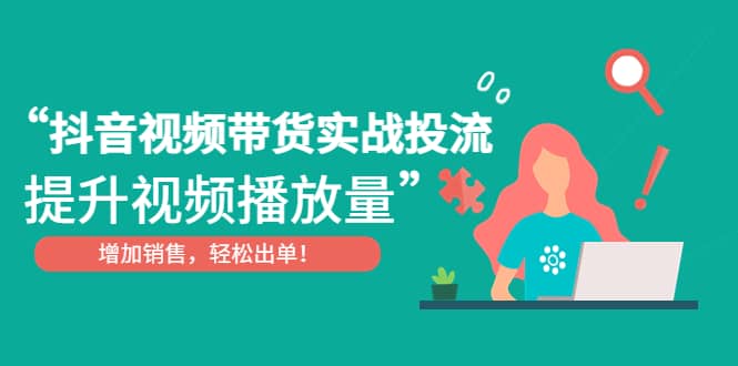 抖音视频带货实战投流，提升视频播放量，增加销售轻松出单网创吧-网创项目资源站-副业项目-创业项目-搞钱项目创业吧