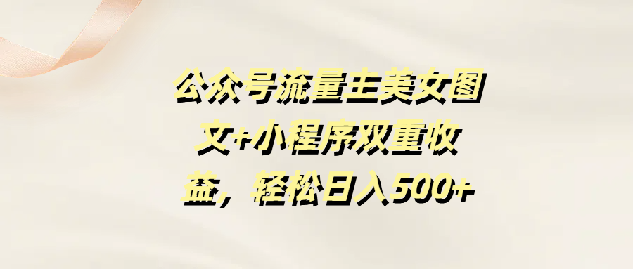 公众号流量主美女图文+小程序双重收益，轻松日入500+网创吧-网创项目资源站-副业项目-创业项目-搞钱项目创业吧