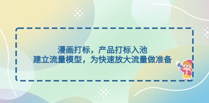 漫画打标，产品打标入池，建立流量模型，为快速放大流量做准备网创吧-网创项目资源站-副业项目-创业项目-搞钱项目创业吧