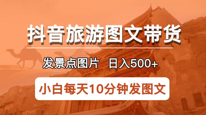抖音旅游图文带货项目，每天半小时发景点图片日入500+长期稳定项目网创吧-网创项目资源站-副业项目-创业项目-搞钱项目创业吧