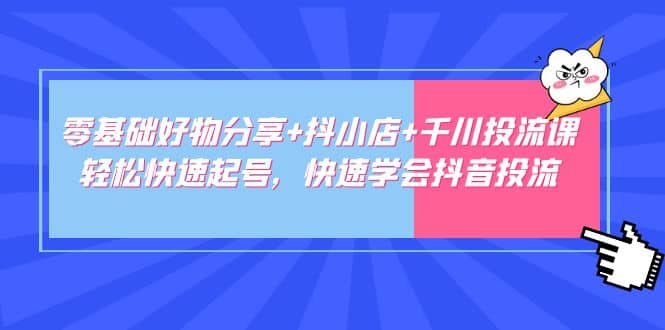 零基础好物分享+抖小店+千川投流课：轻松快速起号，快速学会抖音投流网创吧-网创项目资源站-副业项目-创业项目-搞钱项目创业吧