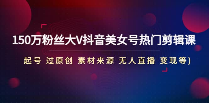 150万粉丝大V抖音美女号热门剪辑课(起号 过原创 素材来源 无人直播 变现)网创吧-网创项目资源站-副业项目-创业项目-搞钱项目创业吧