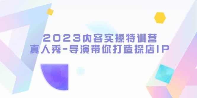 2023内容实操特训营，真人秀-导演带你打造探店IP网创吧-网创项目资源站-副业项目-创业项目-搞钱项目创业吧