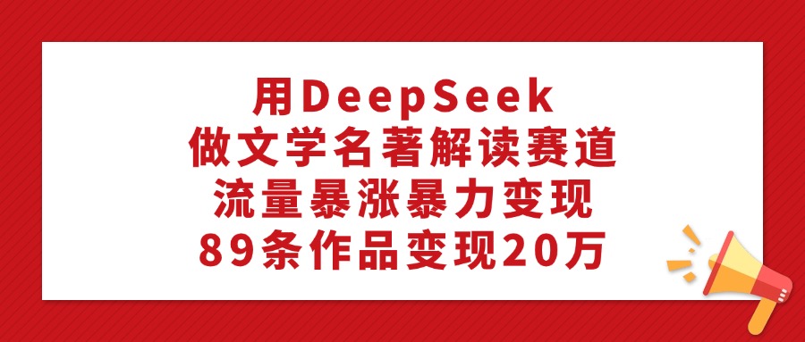 用DeepSeek做文学名著解读赛道，流量暴涨暴力变现，89条作品变现20万网创吧-网创项目资源站-副业项目-创业项目-搞钱项目创业吧