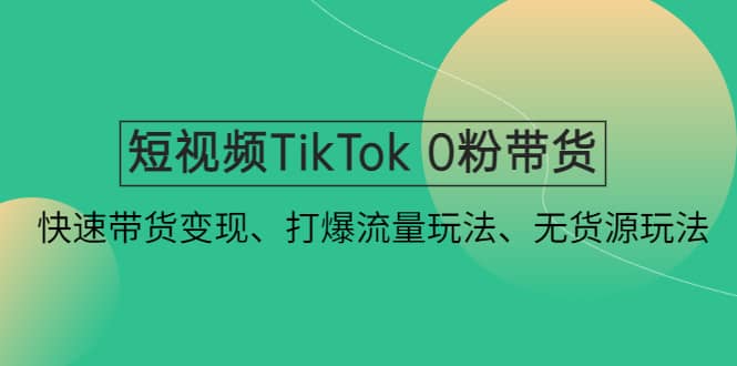 短视频TikTok 0粉带货：快速带货变现、打爆流量玩法、无货源玩法网创吧-网创项目资源站-副业项目-创业项目-搞钱项目创业吧