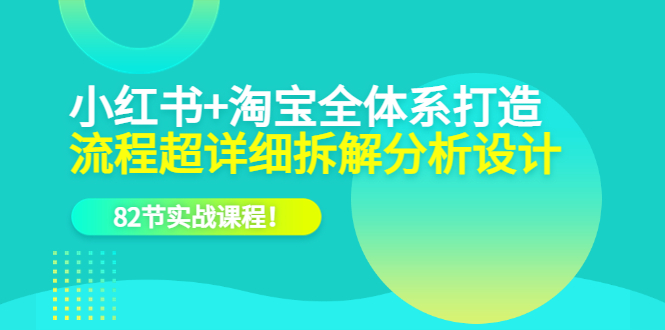 小红书+淘宝·全体系打造，流程超详细拆解分析设计，82节实战课程网创吧-网创项目资源站-副业项目-创业项目-搞钱项目创业吧