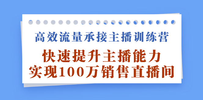 高效流量承接主播训练营：快速提升主播能力,实现100万销售直播间网创吧-网创项目资源站-副业项目-创业项目-搞钱项目创业吧