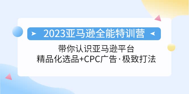 2023亚马逊全能特训营：玩转亚马逊平台+精品化·选品+CPC广告·极致打法网创吧-网创项目资源站-副业项目-创业项目-搞钱项目创业吧