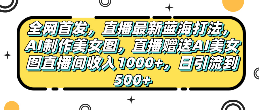 全网首发，直播最新蓝海打法，AI制作美女图，直播赠送AI美女图直播间收入1000+，日引流到500+，网创吧-网创项目资源站-副业项目-创业项目-搞钱项目创业吧