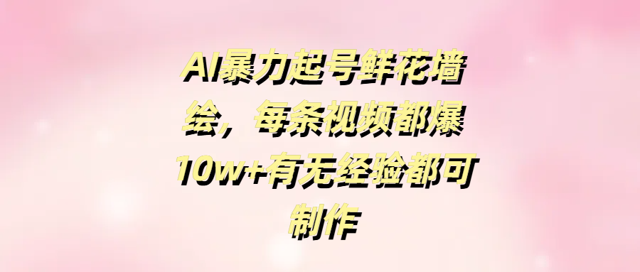 AI暴力起号鲜花墙绘，每条视频都爆10w+有无经验都可制作网创吧-网创项目资源站-副业项目-创业项目-搞钱项目创业吧