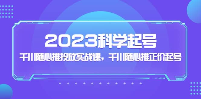 2023科学起号，千川随心推投放实战课，千川随心推正价起号网创吧-网创项目资源站-副业项目-创业项目-搞钱项目创业吧