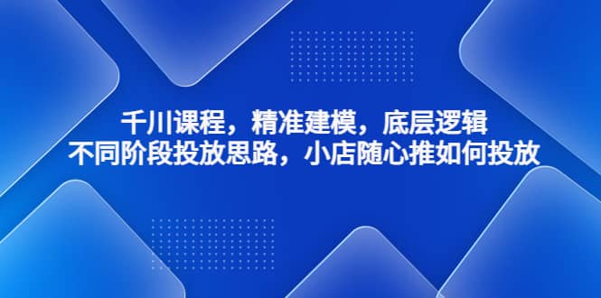 千川课程，精准建模，底层逻辑，不同阶段投放思路，小店随心推如何投放网创吧-网创项目资源站-副业项目-创业项目-搞钱项目创业吧