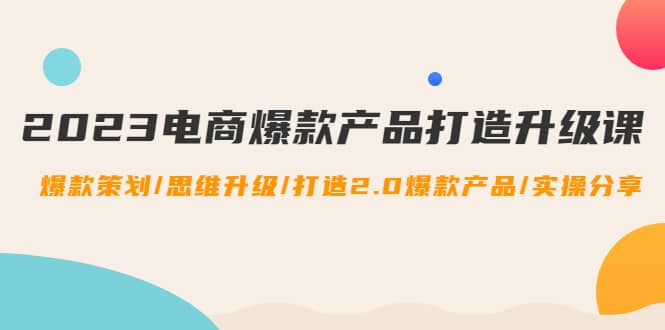 2023电商爆款产品打造升级课：爆款策划/思维升级/打造2.0爆款产品/【推荐】网创吧-网创项目资源站-副业项目-创业项目-搞钱项目创业吧
