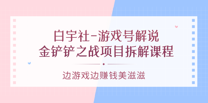 游戏号解说：金铲铲之战项目拆解课程，边游戏边赚钱美滋滋网创吧-网创项目资源站-副业项目-创业项目-搞钱项目创业吧